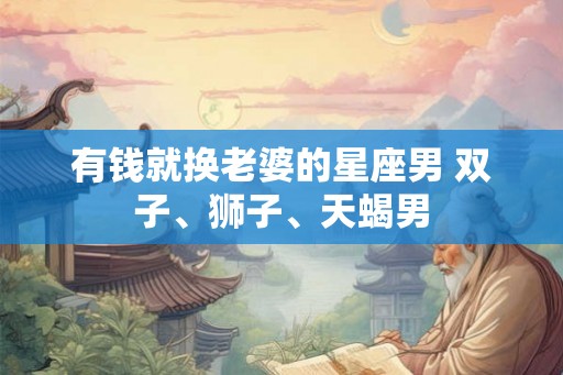 有钱就换老婆的星座男 双子、狮子、天蝎男