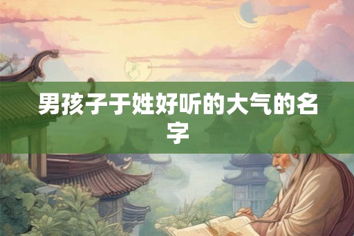 男孩子于姓好听的大气的名字