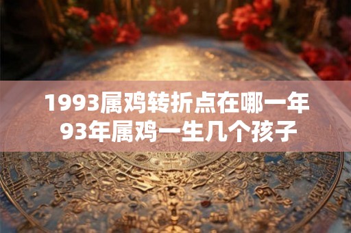 1993属鸡转折点在哪一年 93年属鸡一生几个孩子