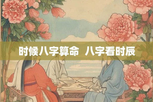 时候八字算命  八字看时辰