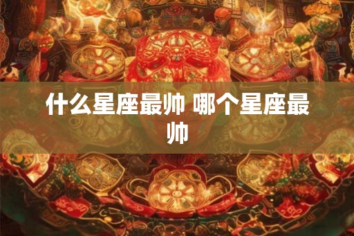 什么星座最帅 哪个星座最帅