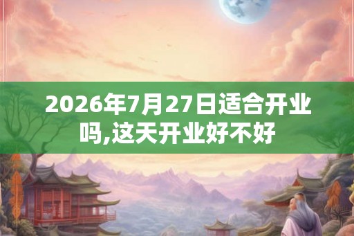2026年7月27日适合开业吗,这天开业好不好