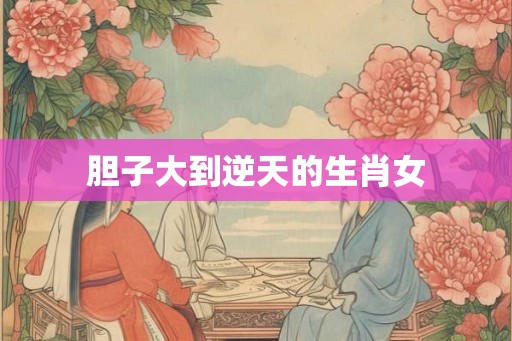 胆子大到逆天的生肖女