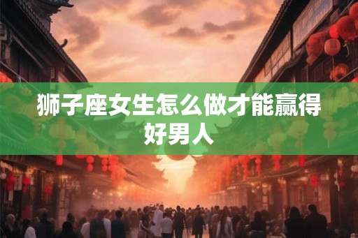狮子座女生怎么做才能赢得好男人