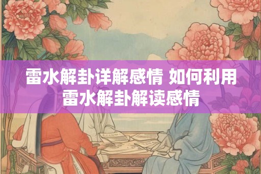 雷水解卦详解感情 如何利用雷水解卦解读感情