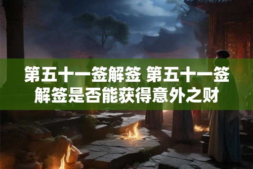第五十一签解签 第五十一签解签是否能获得意外之财 第五十一签解签 第五十一签解签是否能获得意外之财