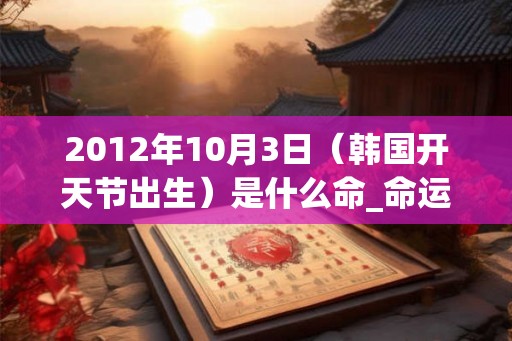 2012年10月3日（韩国开天节出生）是什么命_命运如何