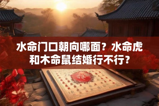 水命门口朝向哪面？水命虎和木命鼠结婚行不行？