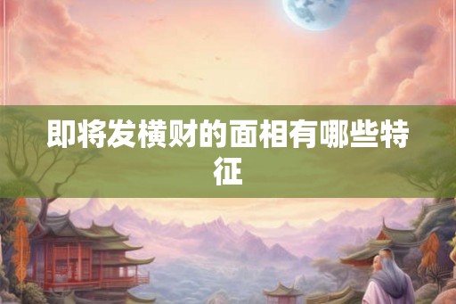 即将发横财的面相有哪些特征 即将发横财的面相有哪些特征