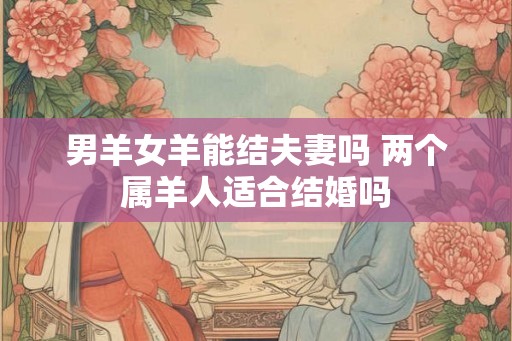男羊女羊能结夫妻吗 两个属羊人适合结婚吗 男羊女羊能结夫妻吗 两个属羊人适合结婚吗