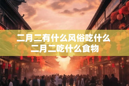 二月二有什么风俗吃什么 二月二吃什么食物