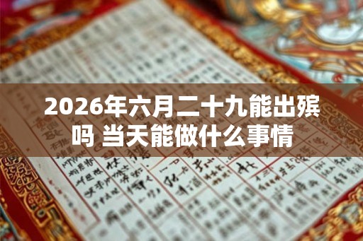 2026年六月二十九能出殡吗 当天能做什么事情