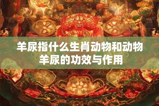 羊尿指什么生肖动物和动物 羊尿的功效与作用