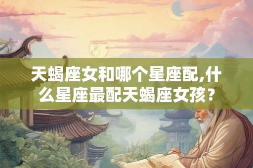 天蝎座女和哪个星座配,什么星座最配天蝎座女孩？