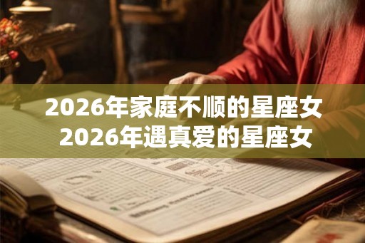 2026年家庭不顺的星座女 2026年遇真爱的星座女