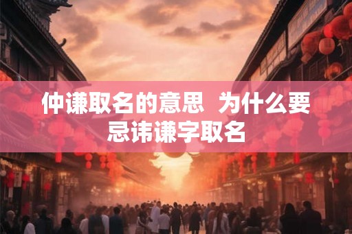 仲谦取名的意思  为什么要忌讳谦字取名