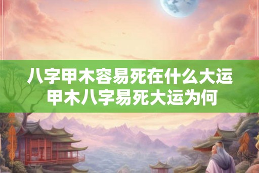 八字甲木容易死在什么大运 甲木八字易死大运为何