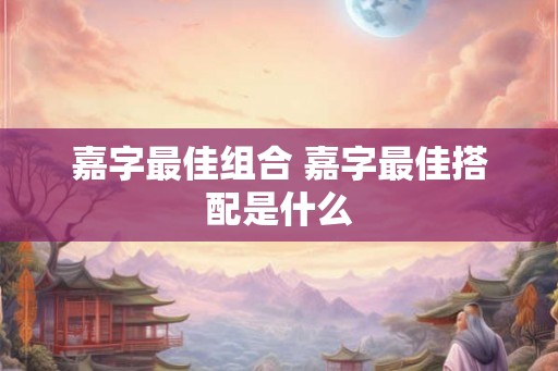 嘉字最佳组合 嘉字最佳搭配是什么