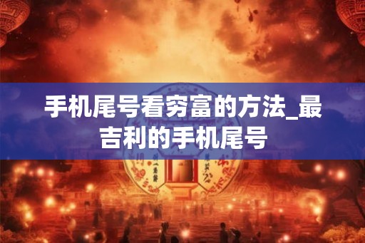 手机尾号看穷富的方法_最吉利的手机尾号
