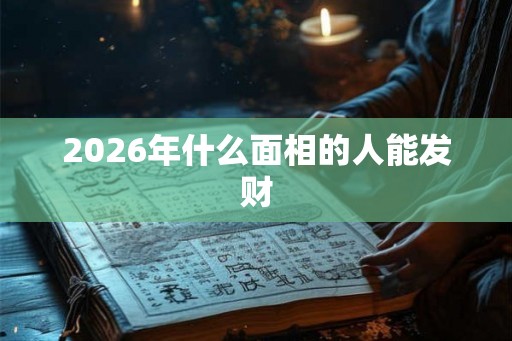 2026年什么面相的人能发财 2026年什么面相的人能发财