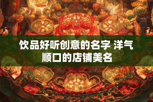 饮品好听创意的名字 洋气顺口的店铺美名