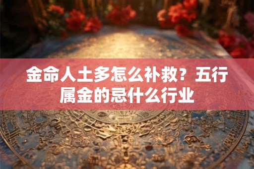 金命人土多怎么补救？五行属金的忌什么行业