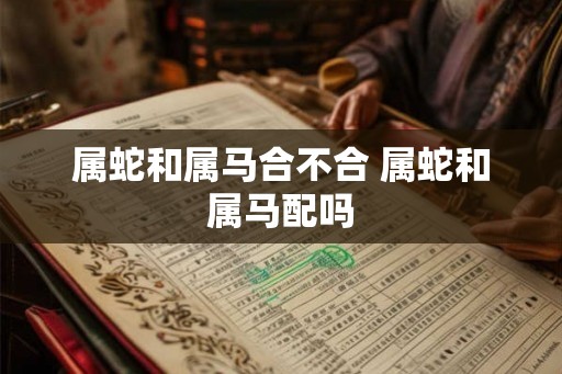 属蛇和属马合不合 属蛇和属马配吗