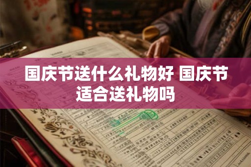 国庆节送什么礼物好 国庆节适合送礼物吗