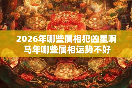 2026年哪些属相犯凶星啊 马年哪些属相运势不好 2026年哪些属相犯凶星啊 马年哪些属相运势不好