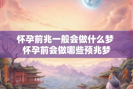 怀孕前兆一般会做什么梦 怀孕前会做哪些预兆梦 怀孕前兆一般会做什么梦 怀孕前会做哪些预兆梦