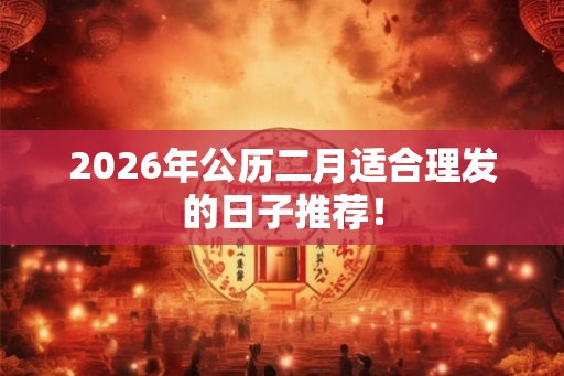 2026年公历二月适合理发的日子推荐！