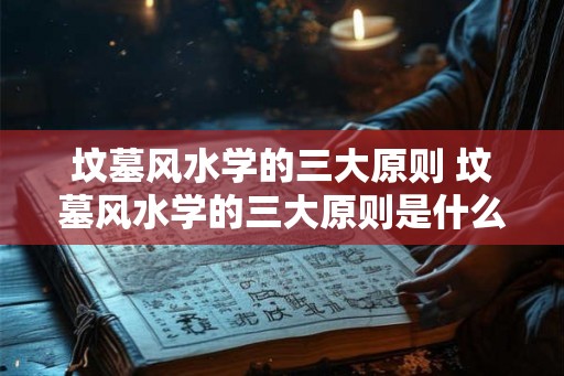 坟墓风水学的三大原则 坟墓风水学的三大原则是什么