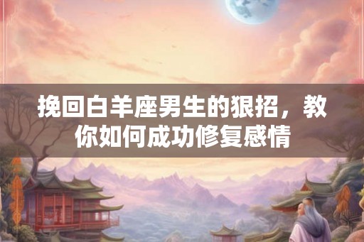 挽回白羊座男生的狠招,教你如何成功修复感情 挽回白羊座男生的狠招,教你如何成功修复感情