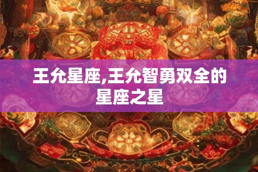 王允星座,王允智勇双全的星座之星