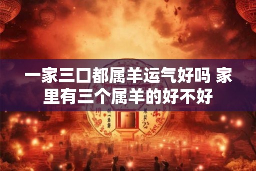 一家三口都属羊运气好吗 家里有三个属羊的好不好