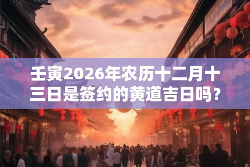 壬寅2026年农历十二月十三日是签约的黄道吉日吗？