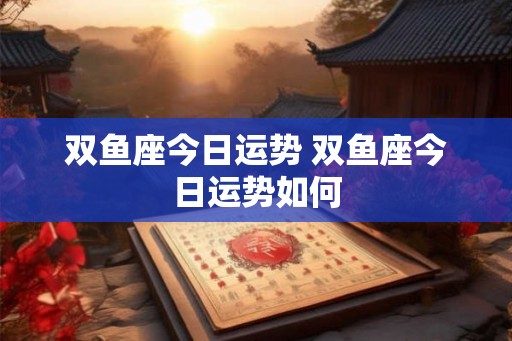 双鱼座今日运势 双鱼座今日运势如何