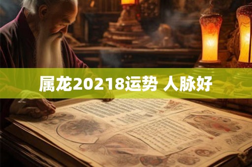 属龙20218运势 人脉好
