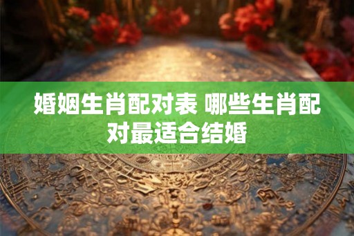 婚姻生肖配对表 哪些生肖配对最适合结婚