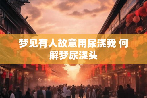 梦见有人故意用尿浇我 何解梦尿浇头