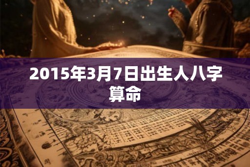 2015年3月7日出生人八字算命