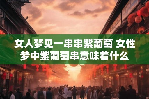 女人梦见一串串紫葡萄 女性梦中紫葡萄串意味着什么