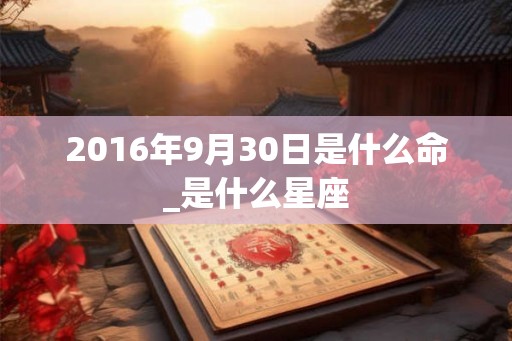 2016年9月30日是什么命_是什么星座 2016年9月30日是什么命_是什么星座