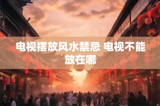 电视摆放风水禁忌 电视不能放在哪 电视摆放风水禁忌 电视不能放在哪