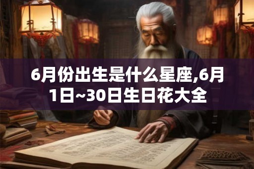 6月份出生是什么星座,6月1日~30日生日花大全 6月份出生是什么星座,6月1日~30日生日花大全