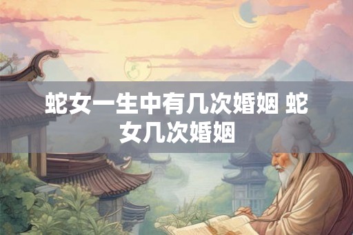 蛇女一生中有几次婚姻 蛇女几次婚姻