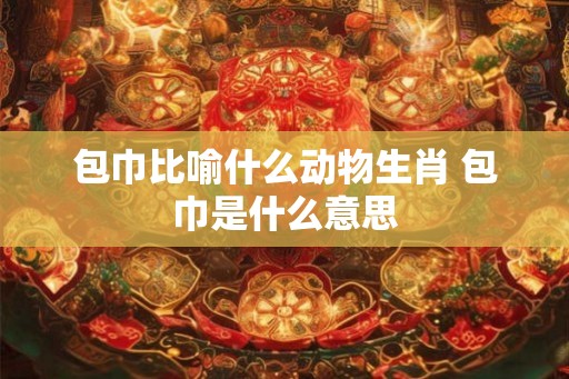 包巾比喻什么动物生肖 包巾是什么意思