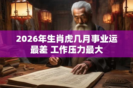 2026年生肖虎几月事业运最差 工作压力最大