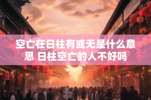 空亡在日柱有或无是什么意思 日柱空亡的人不好吗