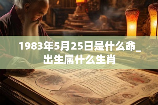 1983年5月25日是什么命_出生属什么生肖 1983年5月25日是什么命_出生属什么生肖